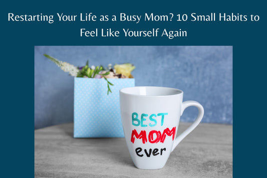 Restarting Your Life as a Busy Mom? 10 Small Habits to Feel Like Yourself Again